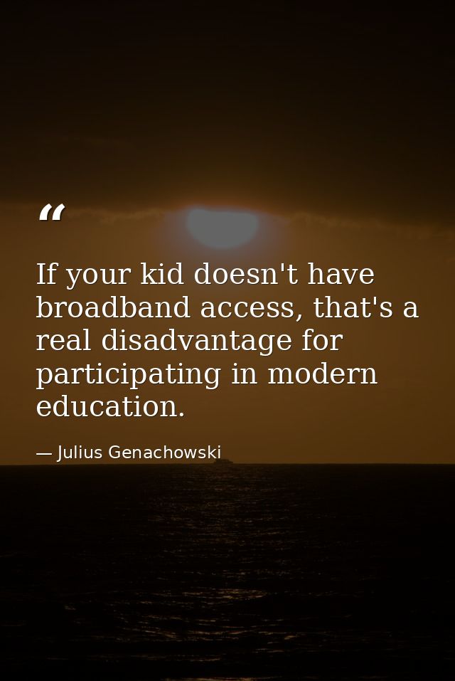 If your kid doesn't have broadband access, that's a real disadvantage for participating in modern education. — Julius Genachowski