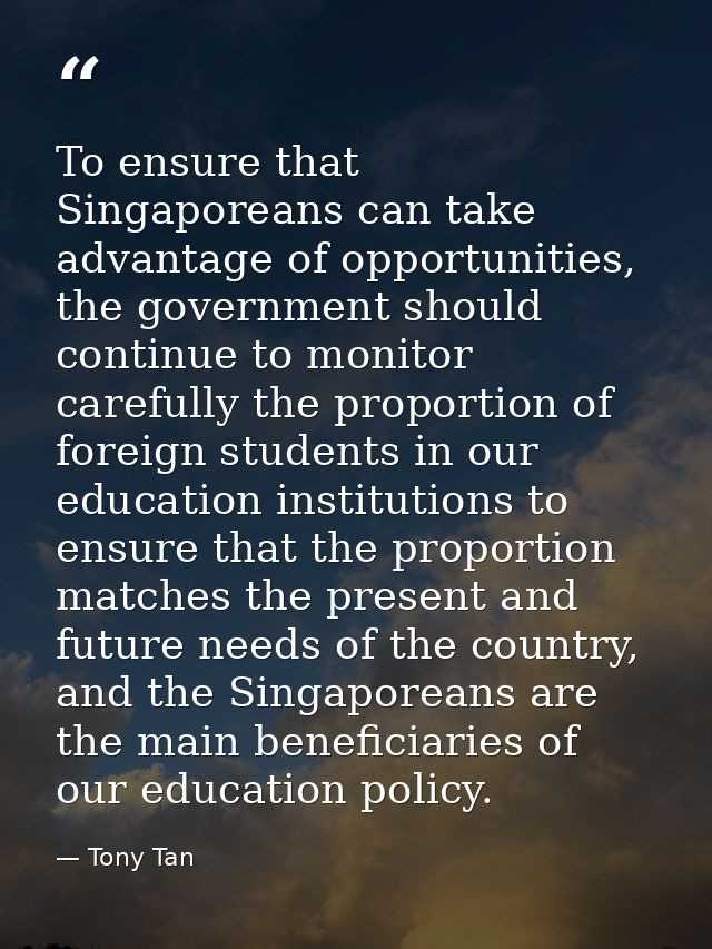 To ensure that Singaporeans can take advantage of opportunities, the government should continue to monitor carefully the — Tony Tan