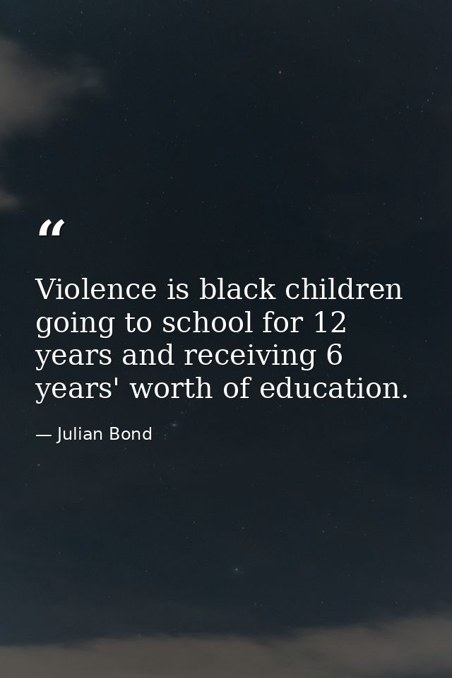 Violence is black children going to school for 12 years and receiving 6 years' worth of education. — Julian Bond