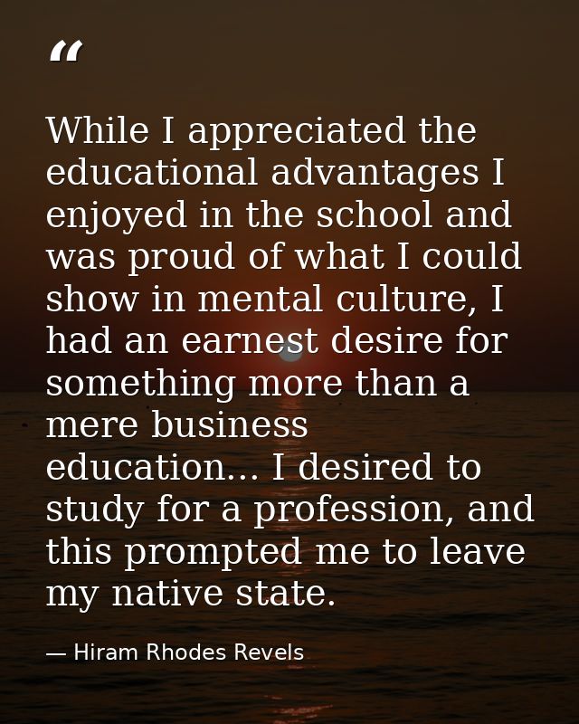 While I appreciated the educational advantages I enjoyed in the school and was proud of what I could show in mental cult — Hiram Rhodes Revels
