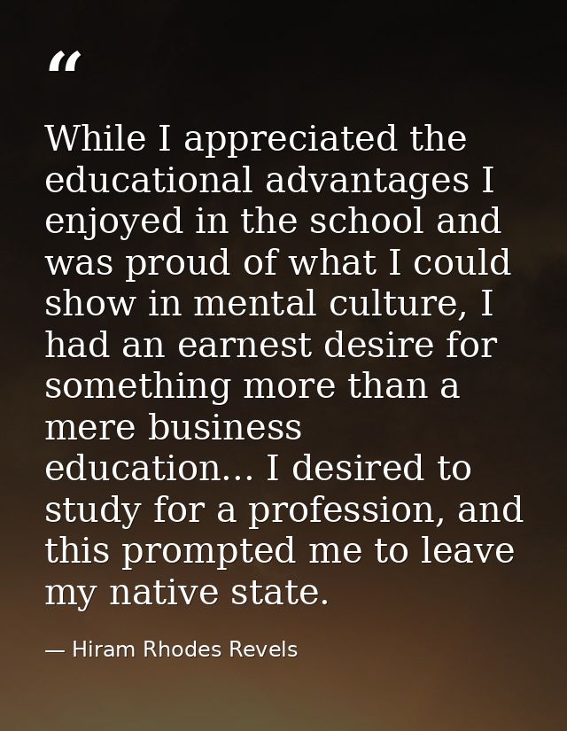 While I appreciated the educational advantages I enjoyed in the school and was proud of what I could show in mental cult — Hiram Rhodes Revels