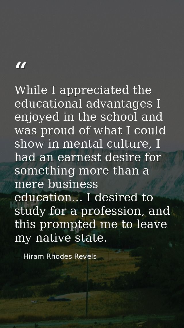 While I appreciated the educational advantages I enjoyed in the school and was proud of what I could show in mental cult — Hiram Rhodes Revels