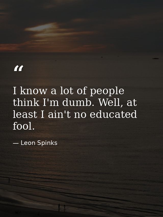 I know a lot of people think I'm dumb. Well, at least I ain't no educated fool. — Leon Spinks