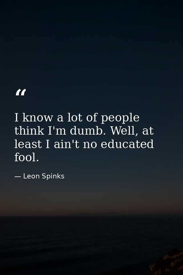 I know a lot of people think I'm dumb. Well, at least I ain't no educated fool. — Leon Spinks