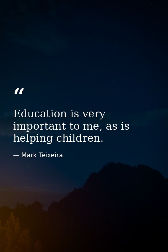 Education is very important to me, as is helping children. — Mark Teixeira