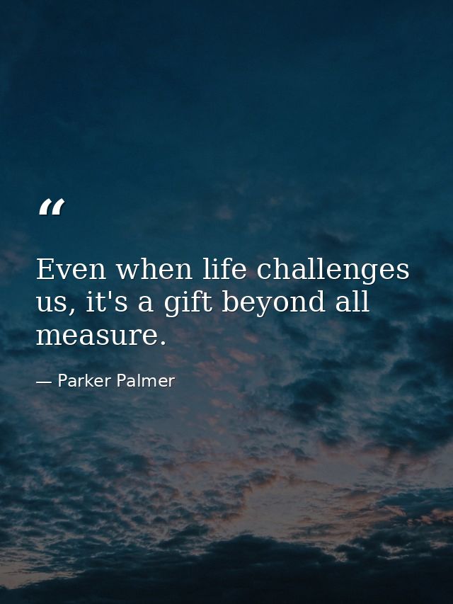 Even when life challenges us, it's a gift beyond all measure. — Parker Palmer