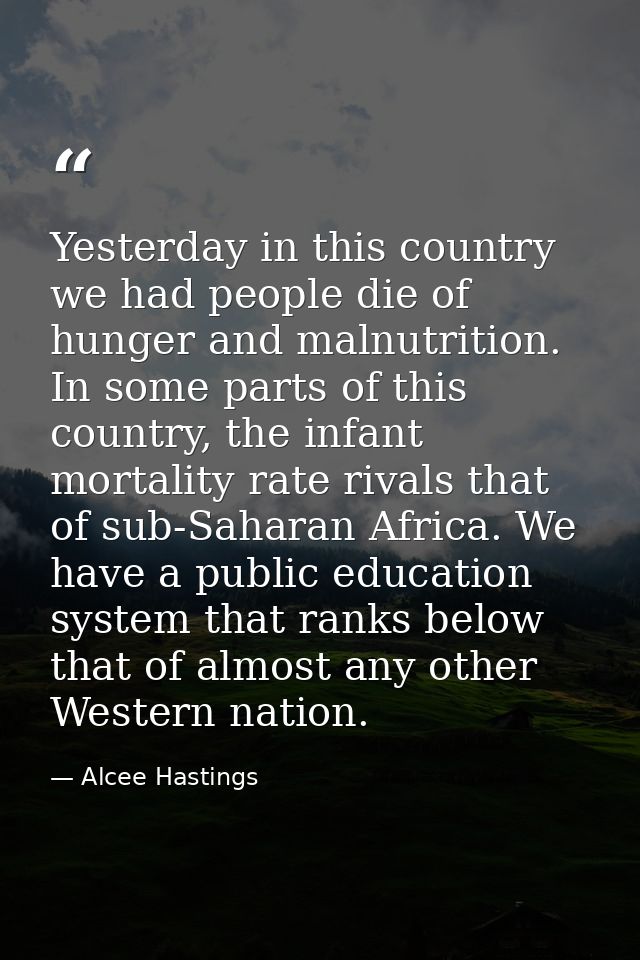 Yesterday in this country we had people die of hunger and malnutrition. In some parts of this country, the infant mortal — Alcee Hastings