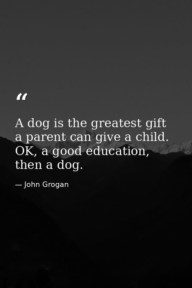 A dog is the greatest gift a parent can give a child. OK, a good education, then a dog. — John Grogan