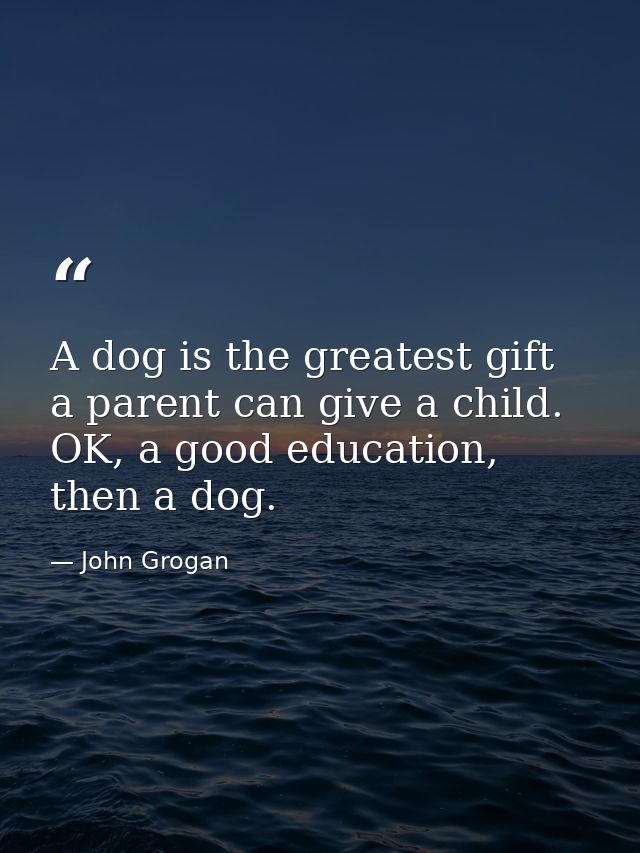 A dog is the greatest gift a parent can give a child. OK, a good education, then a dog. — John Grogan