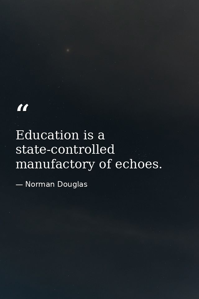 Education is a state-controlled manufactory of echoes. — Norman Douglas