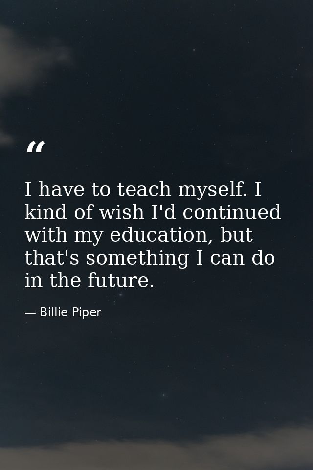 I have to teach myself. I kind of wish I'd continued with my education, but that's something I can do in the future. — Billie Piper