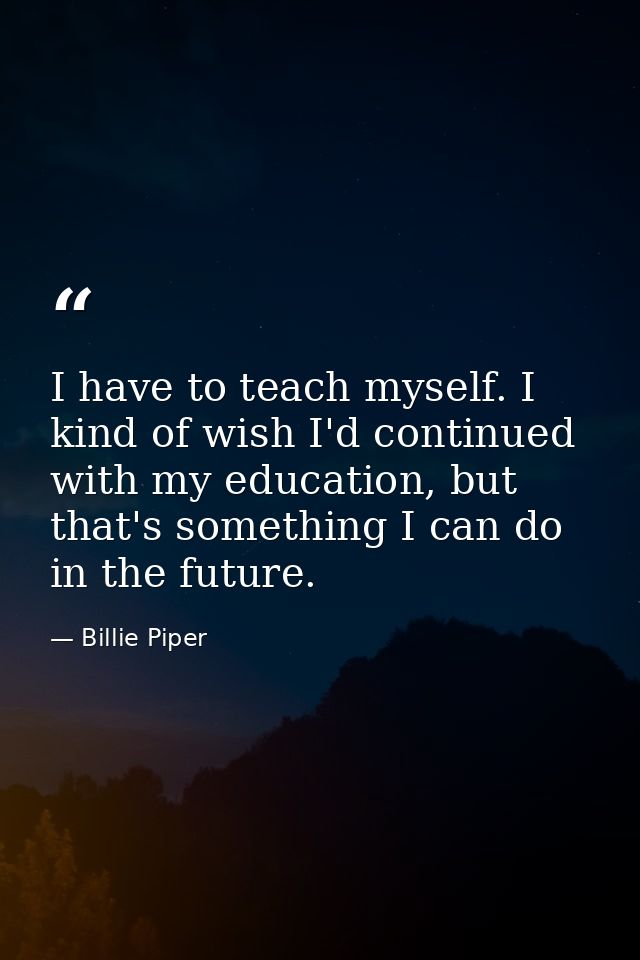 I have to teach myself. I kind of wish I'd continued with my education, but that's something I can do in the future. — Billie Piper