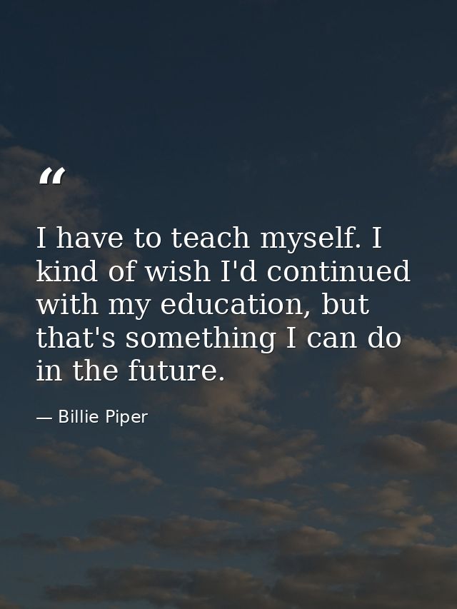I have to teach myself. I kind of wish I'd continued with my education, but that's something I can do in the future. — Billie Piper