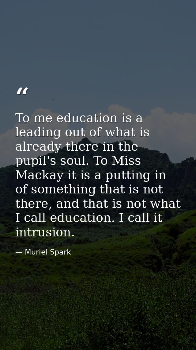 To me education is a leading out of what is already there in the pupil's soul. To Miss Mackay it is a putting in of some — Muriel Spark