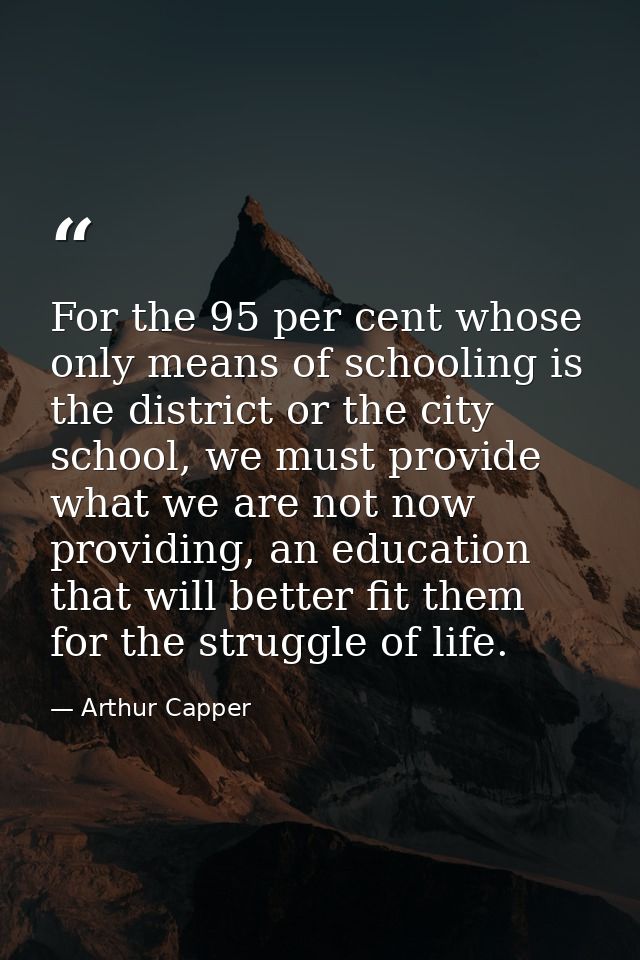 For the 95 per cent whose only means of schooling is the district or the city school, we must provide what we are not no — Arthur Capper
