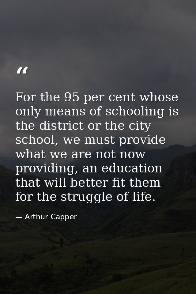 For the 95 per cent whose only means of schooling is the district or the city school, we must provide what we are not no — Arthur Capper