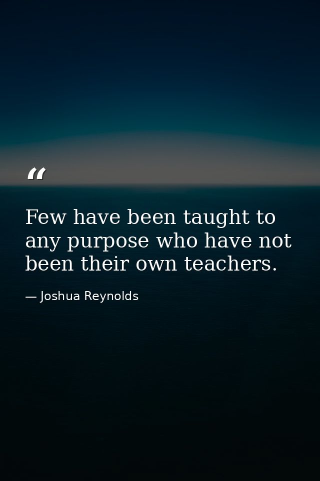 Few have been taught to any purpose who have not been their own teachers. — Joshua Reynolds