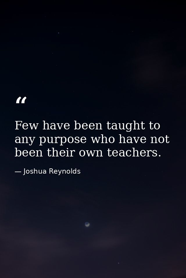 Few have been taught to any purpose who have not been their own teachers. — Joshua Reynolds