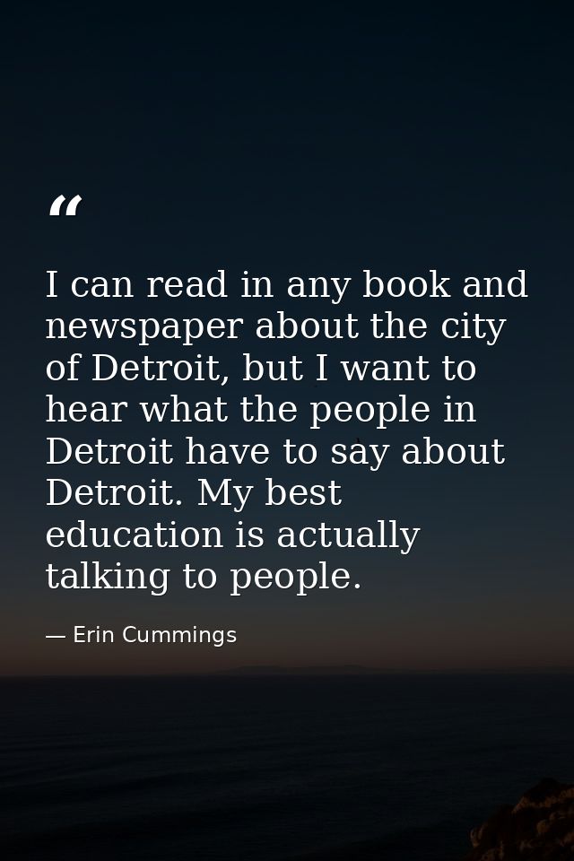I can read in any book and newspaper about the city of Detroit, but I want to hear what the people in Detroit have to sa — Erin Cummings