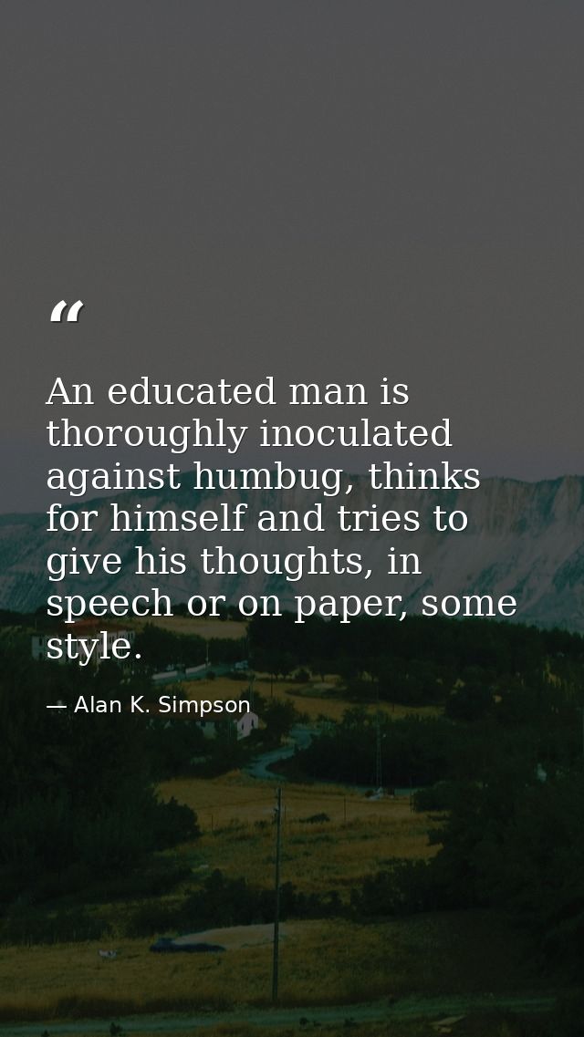 An educated man is thoroughly inoculated against humbug, thinks for himself and tries to give his thoughts, in speech or — Alan K. Simpson