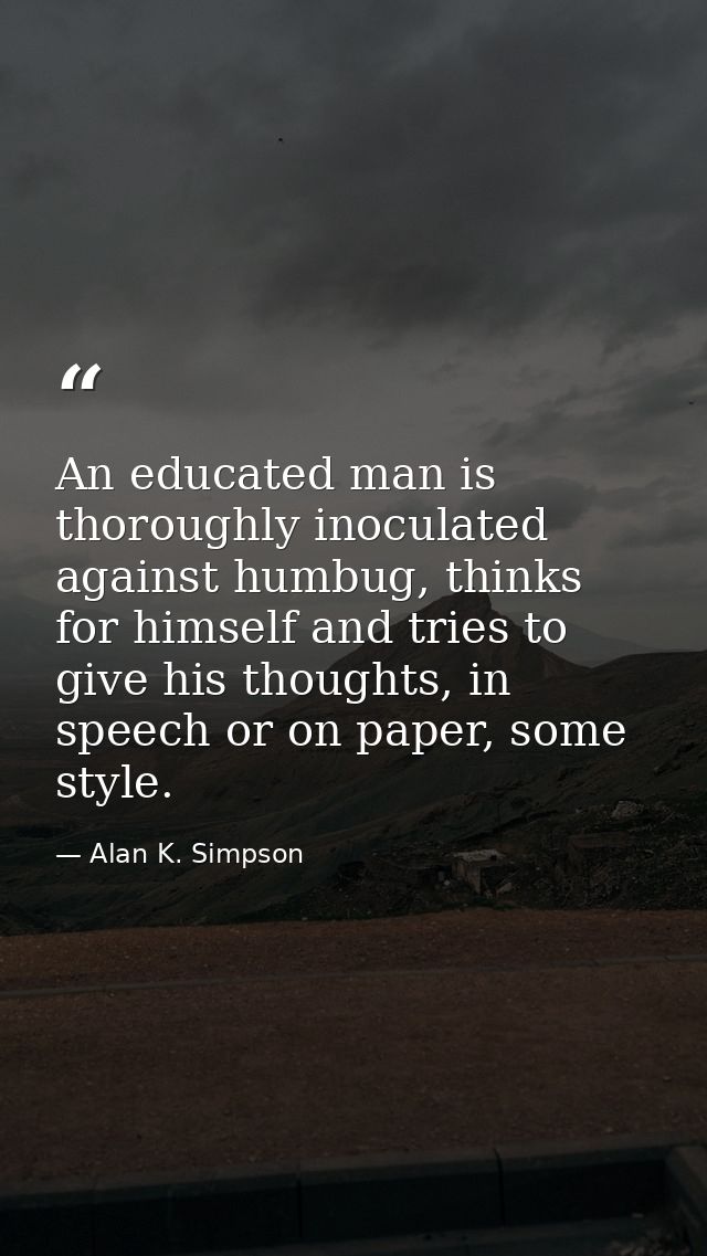 An educated man is thoroughly inoculated against humbug, thinks for himself and tries to give his thoughts, in speech or — Alan K. Simpson