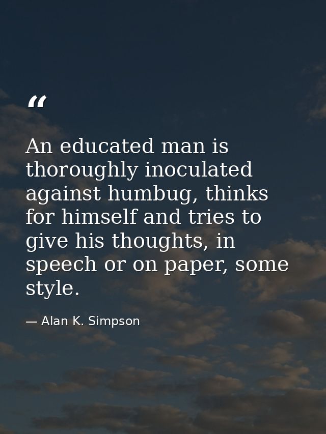 An educated man is thoroughly inoculated against humbug, thinks for himself and tries to give his thoughts, in speech or — Alan K. Simpson