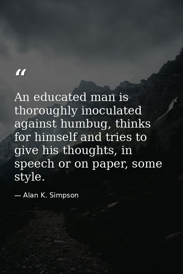 An educated man is thoroughly inoculated against humbug, thinks for himself and tries to give his thoughts, in speech or — Alan K. Simpson
