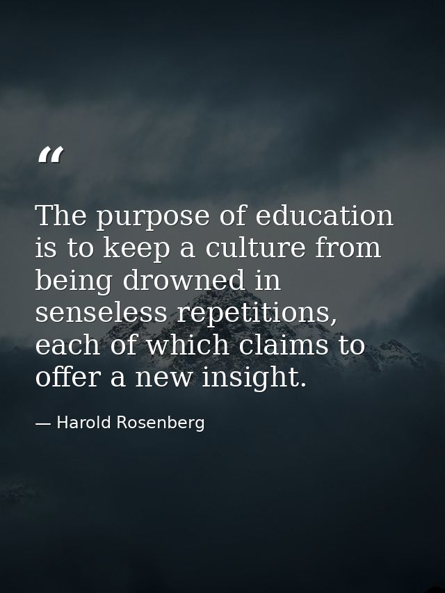 The purpose of education is to keep a culture from being drowned in senseless repetitions, each of which claims to offer — Harold Rosenberg