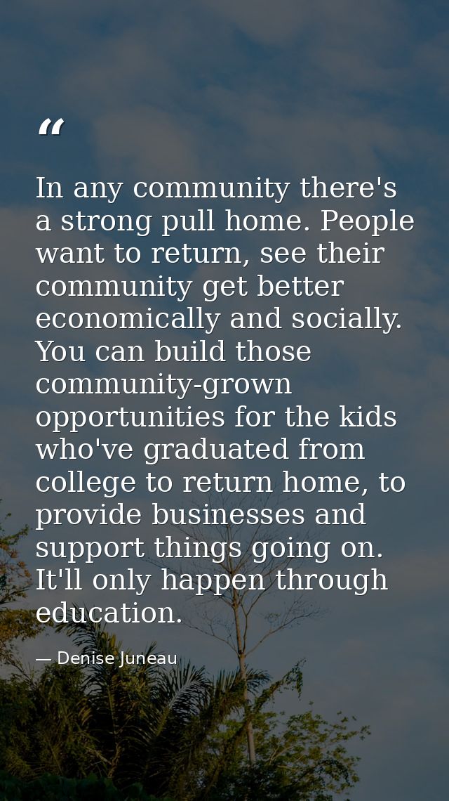 In any community there's a strong pull home. People want to return, see their community get better economically and soci — Denise Juneau