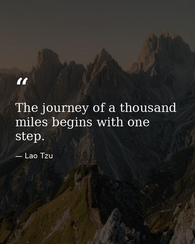 The journey of a thousand miles begins with one step. — Lao Tzu
