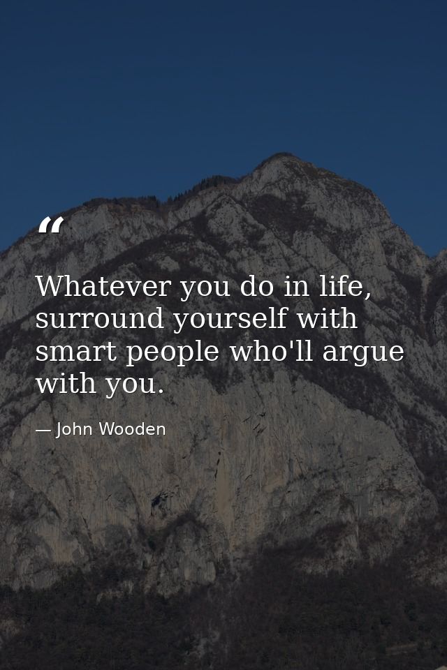 Whatever you do in life, surround yourself with smart people who'll argue with you. — John Wooden