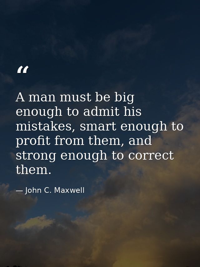 A man must be big enough to admit his mistakes, smart enough to profit from them, and strong enough to correct them. — John C. Maxwell