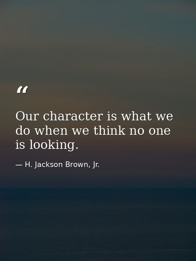 Our character is what we do when we think no one is looking. — H. Jackson Brown, Jr.