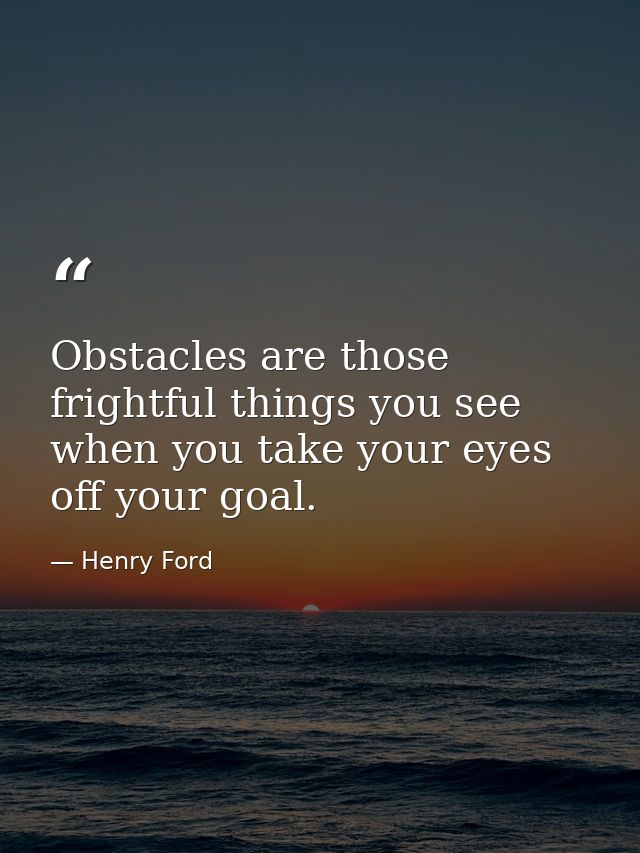 Obstacles are those frightful things you see when you take your eyes off your goal. — Henry Ford