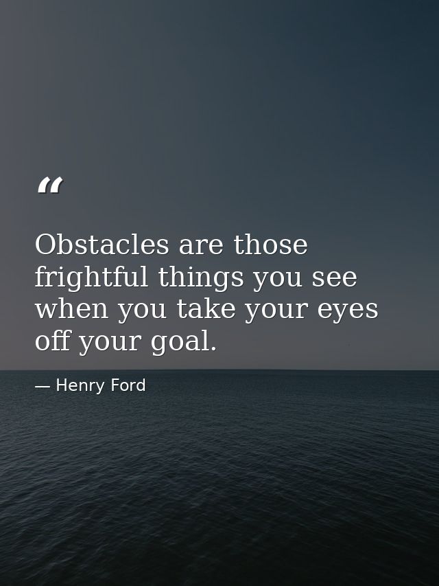 Obstacles are those frightful things you see when you take your eyes off your goal. — Henry Ford