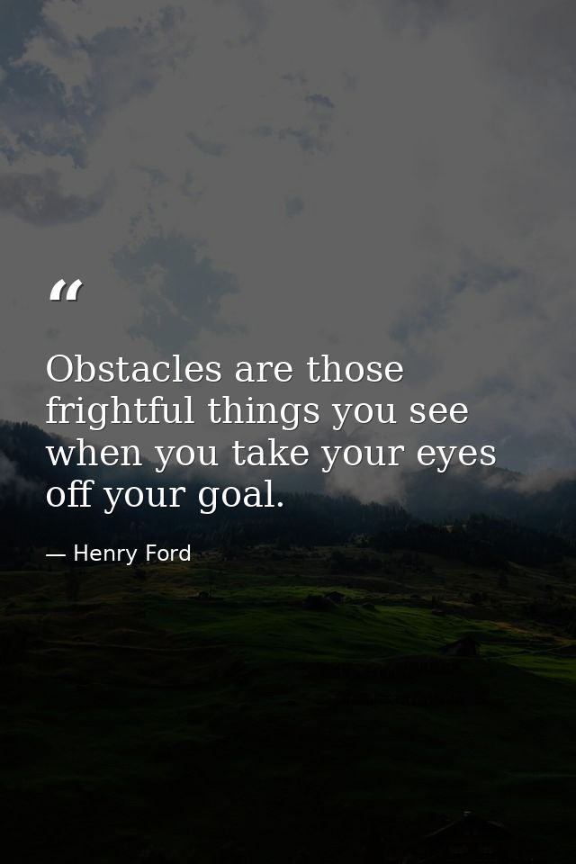 Obstacles are those frightful things you see when you take your eyes off your goal. — Henry Ford