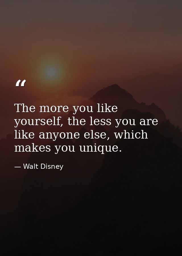The more you like yourself, the less you are like anyone else, which makes you unique. — Walt Disney