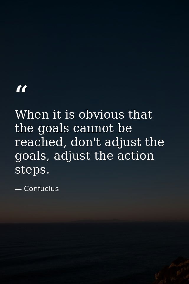 When it is obvious that the goals cannot be reached, don't adjust the goals, adjust the action steps. — Confucius