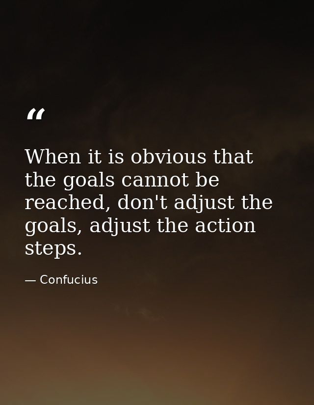 When it is obvious that the goals cannot be reached, don't adjust the goals, adjust the action steps. — Confucius
