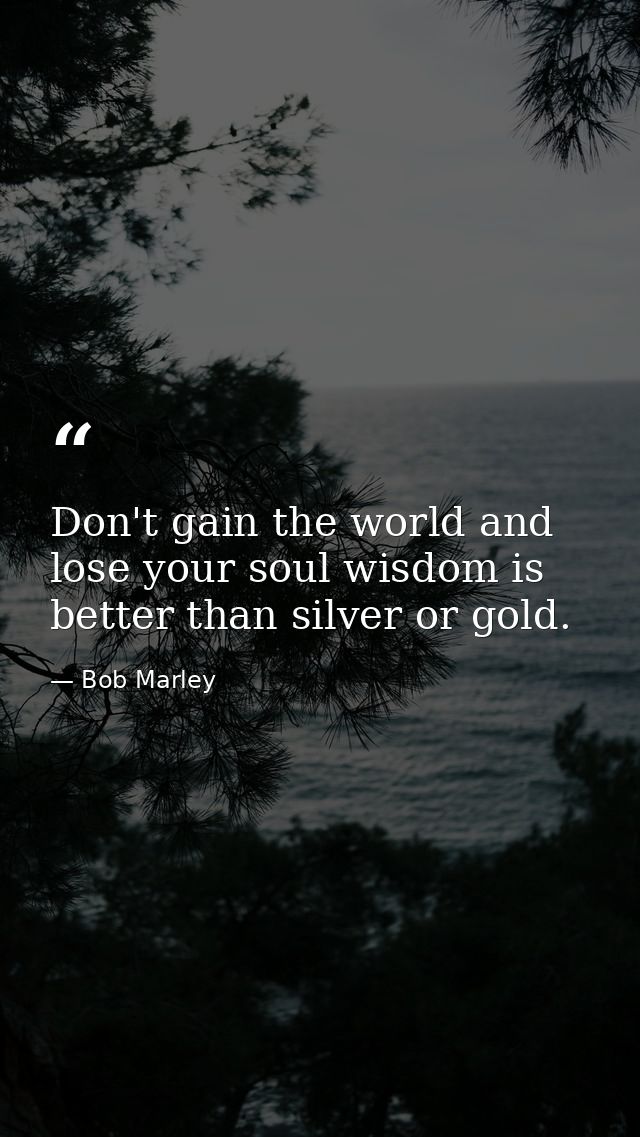 Don't gain the world and lose your soul wisdom is better than silver or gold. — Bob Marley