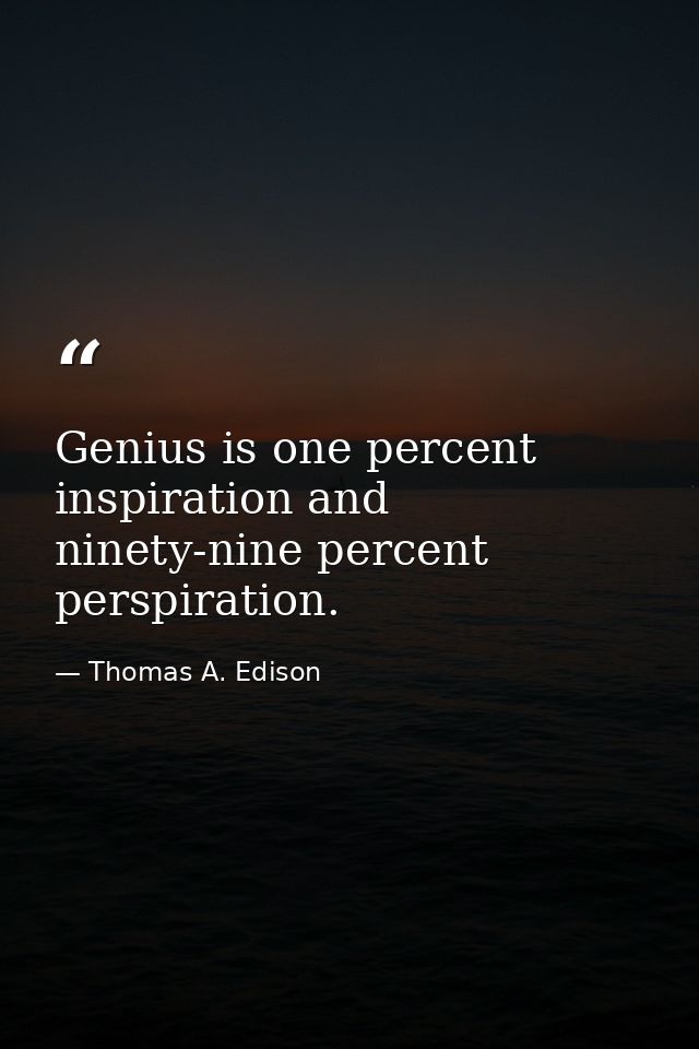 Genius is one percent inspiration and ninety-nine percent perspiration. — Thomas A. Edison