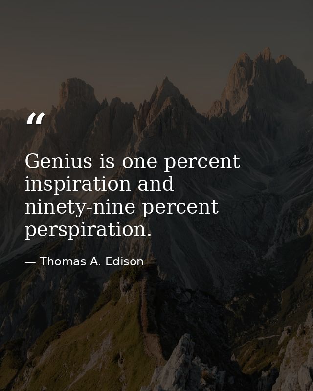 Genius is one percent inspiration and ninety-nine percent perspiration. — Thomas A. Edison