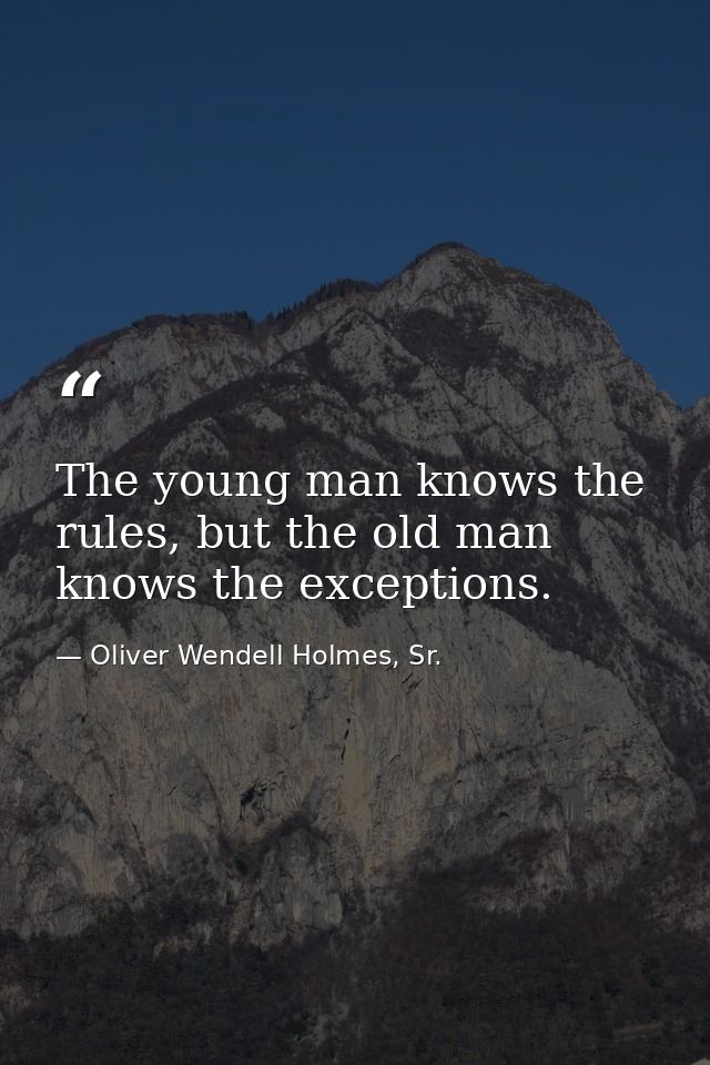 The young man knows the rules, but the old man knows the exceptions. — Oliver Wendell Holmes, Sr.