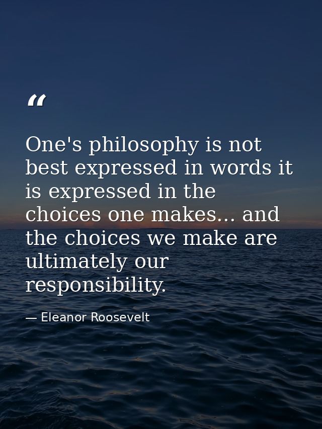 One's philosophy is not best expressed in words it is expressed in the choices one makes... and the choices we make are  — Eleanor Roosevelt
