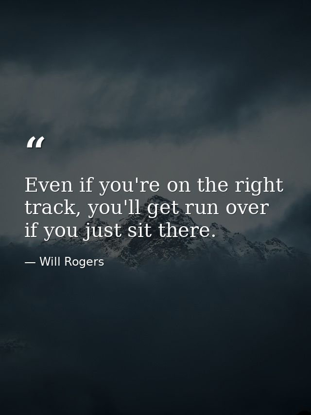 Even if you're on the right track, you'll get run over if you just sit there. — Will Rogers