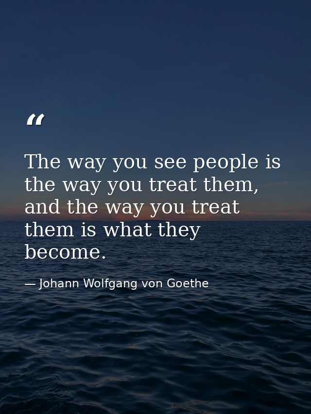 The way you see people is the way you treat them, and the way you treat them is what they become. — Johann Wolfgang von Goethe