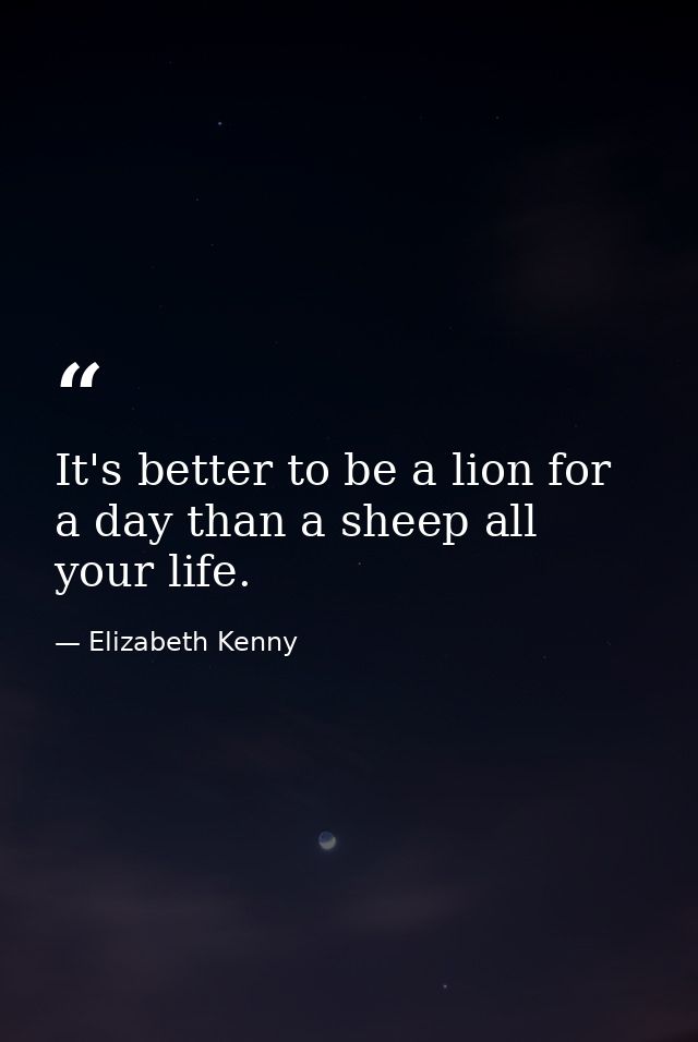 It's better to be a lion for a day than a sheep all your life. — Elizabeth Kenny