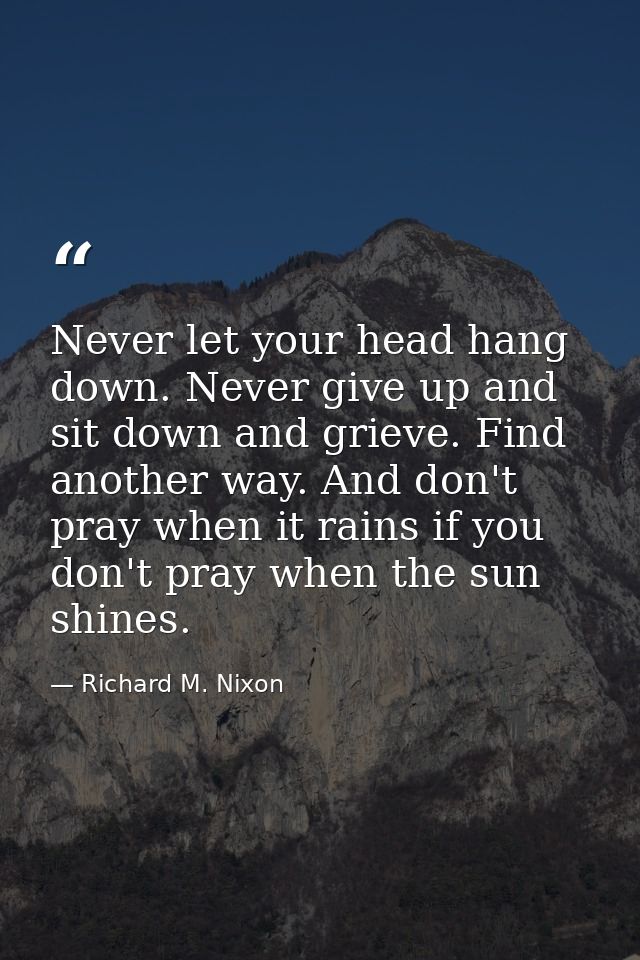 Never let your head hang down. Never give up and sit down and grieve. Find another way. And don't pray when it rains if  — Richard M. Nixon