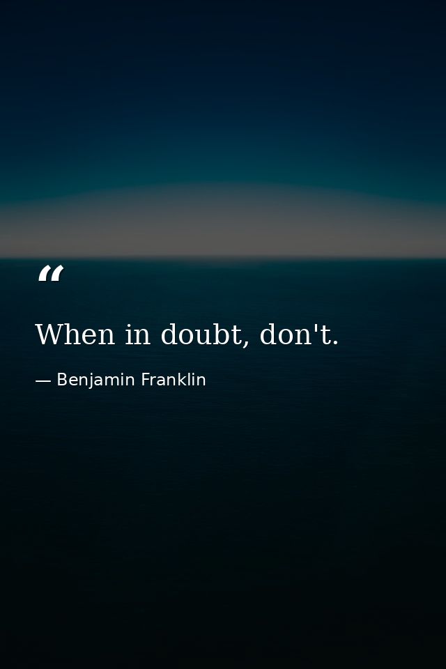 When in doubt, don't. — Benjamin Franklin
