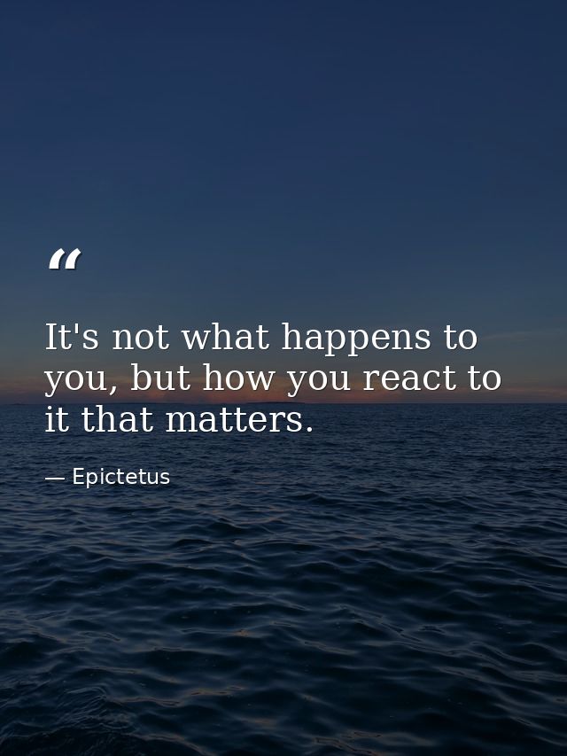 It's not what happens to you, but how you react to it that matters. — Epictetus